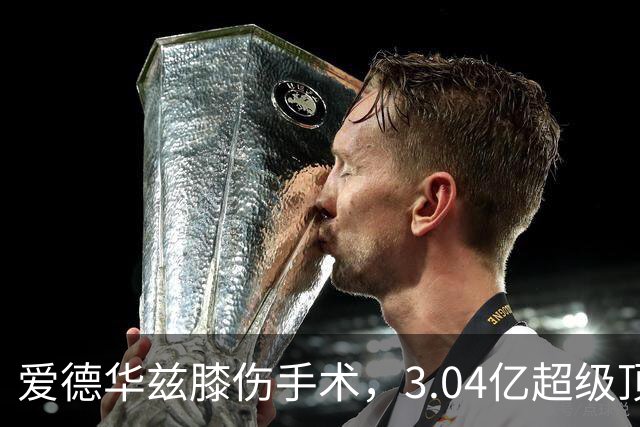 爱德华兹膝伤手术，3.04亿超级顶薪恐难触发